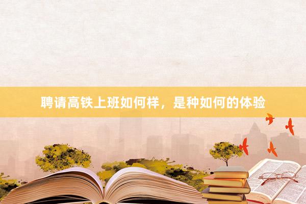 聘请高铁上班如何样，是种如何的体验