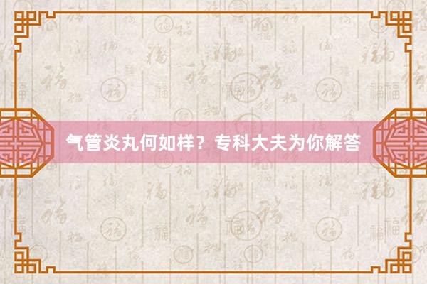 气管炎丸何如样？专科大夫为你解答