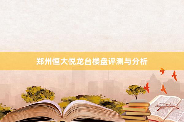 郑州恒大悦龙台楼盘评测与分析